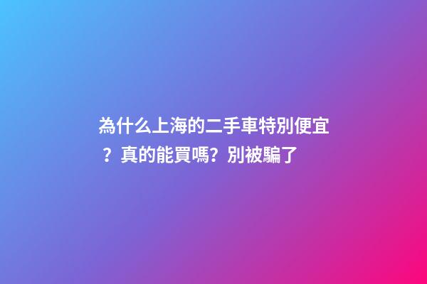 為什么上海的二手車特別便宜？真的能買嗎？別被騙了